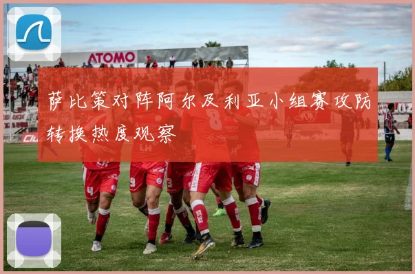 萨比策对阵阿尔及利亚小组赛攻防转换热度观察