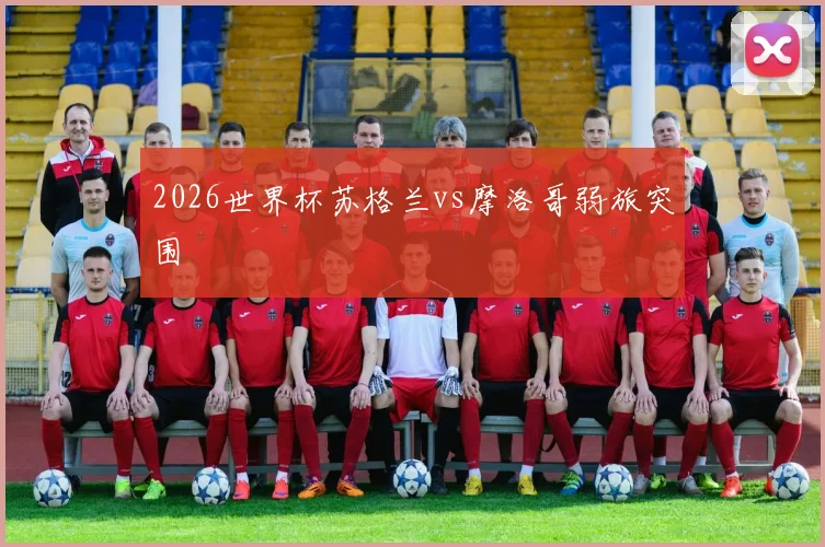 2026世界杯苏格兰vs摩洛哥弱旅突围