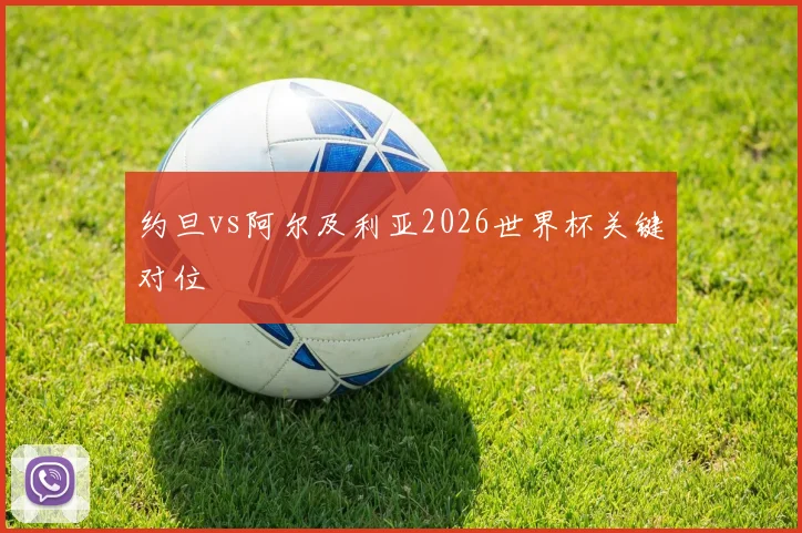 约旦vs阿尔及利亚2026世界杯关键对位