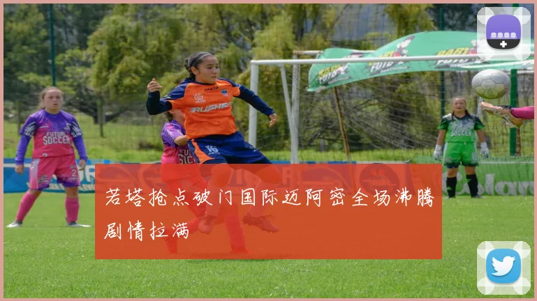 若塔抢点破门国际迈阿密全场沸腾剧情拉满