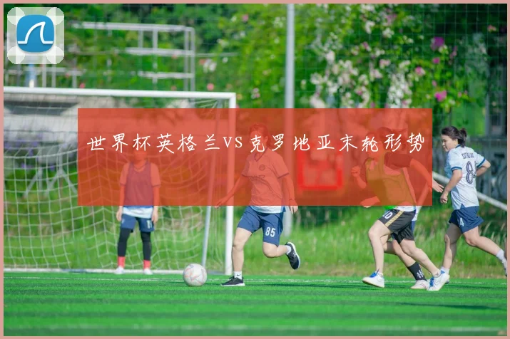 世界杯英格兰vs克罗地亚末轮形势