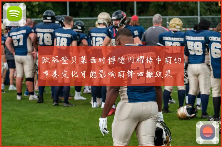 欧冠登贝莱面对博德闪耀传中前的节奏变化可能影响前锋回撤效果