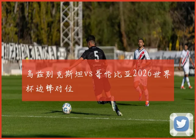 乌兹别克斯坦vs哥伦比亚2026世界杯边锋对位
