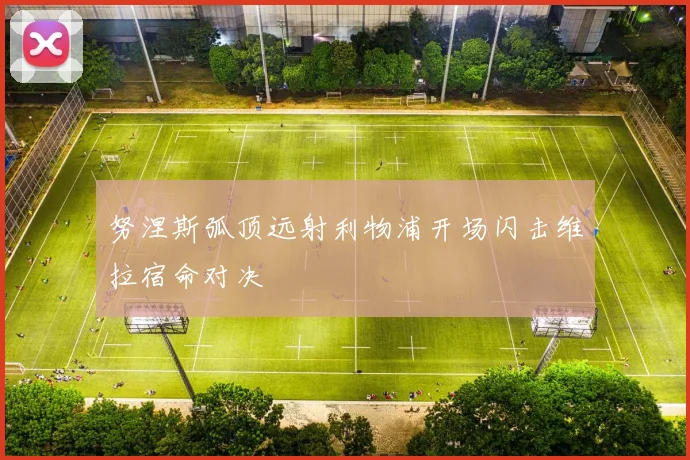 努涅斯弧顶远射利物浦开场闪击维拉宿命对决
