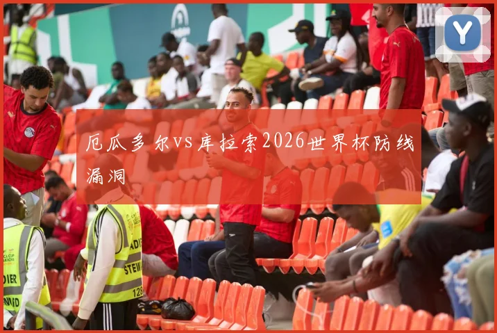 厄瓜多尔vs库拉索2026世界杯防线漏洞