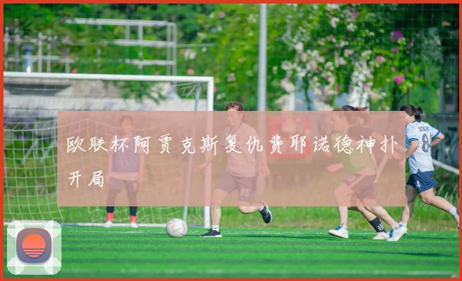 欧联杯阿贾克斯复仇费耶诺德神扑开局