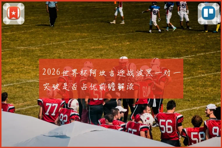 2026世界杯阿坎吉迎战波黑一对一突破是否占优前瞻解读