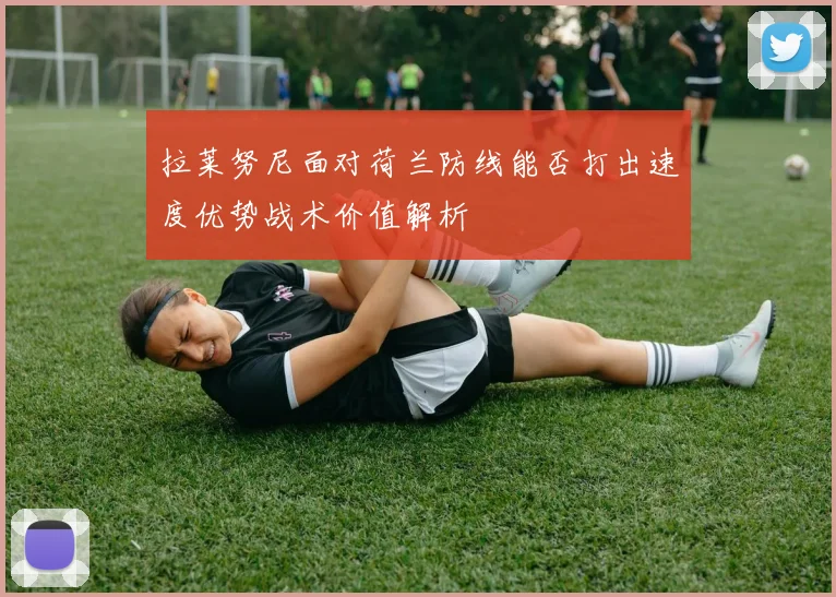 拉莱努尼面对荷兰防线能否打出速度优势战术价值解析