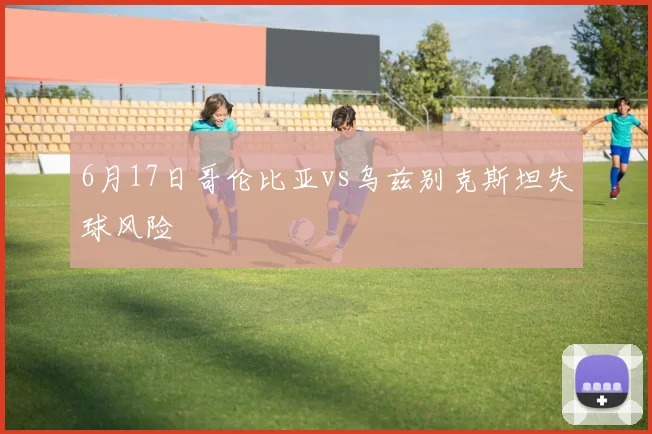 6月17日哥伦比亚vs乌兹别克斯坦失球风险
