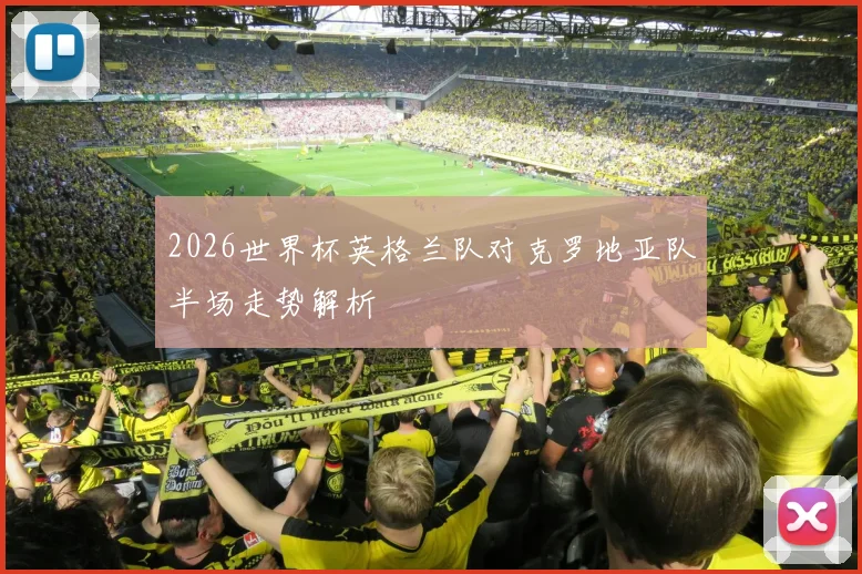 2026世界杯英格兰队对克罗地亚队半场走势解析