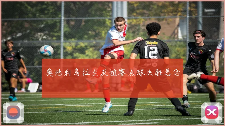 奥地利乌拉圭友谊赛点球决胜悬念