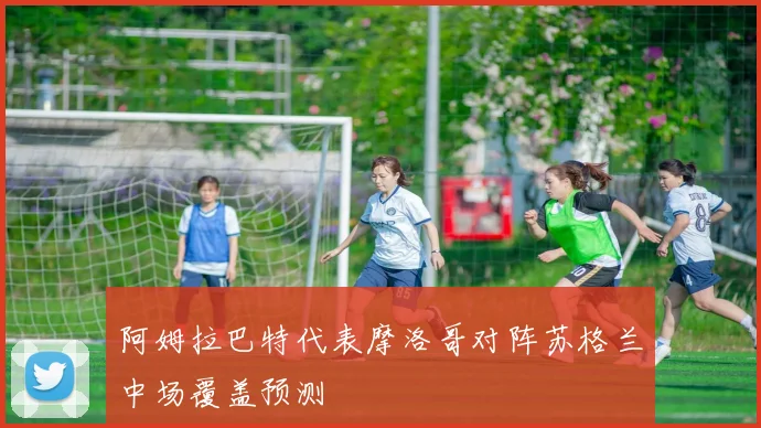 阿姆拉巴特代表摩洛哥对阵苏格兰中场覆盖预测