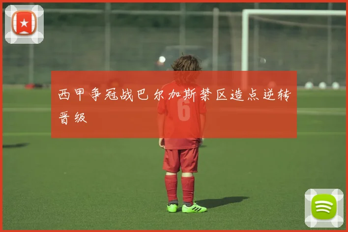 西甲争冠战巴尔加斯禁区造点逆转晋级