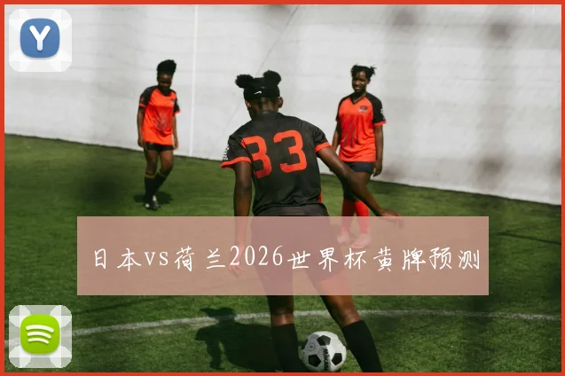 日本vs荷兰2026世界杯黄牌预测