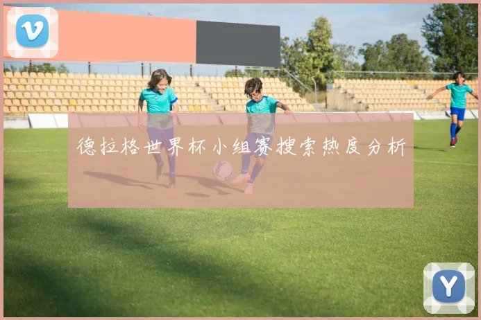 德拉格世界杯小组赛搜索热度分析