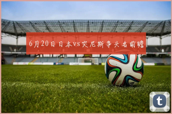 6月20日日本vs突尼斯争头名前瞻