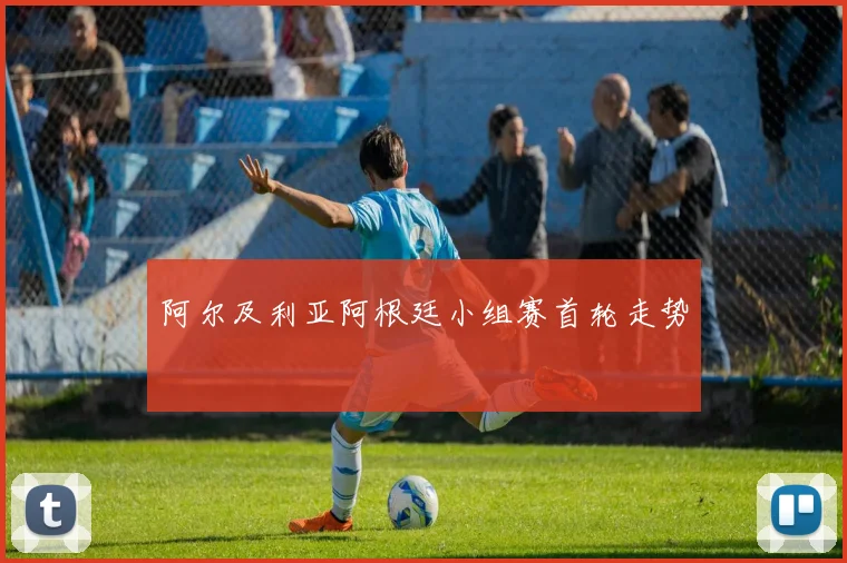 阿尔及利亚阿根廷小组赛首轮走势