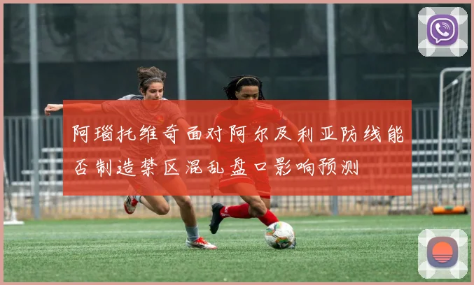阿瑙托维奇面对阿尔及利亚防线能否制造禁区混乱盘口影响预测