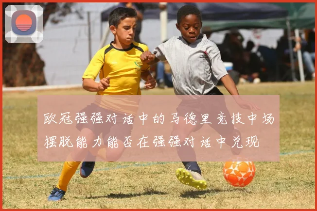 欧冠强强对话中的马德里竞技中场摆脱能力能否在强强对话中兑现