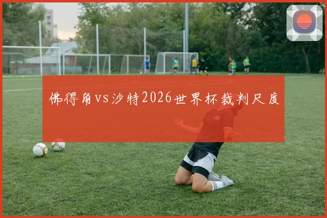 佛得角vs沙特2026世界杯裁判尺度