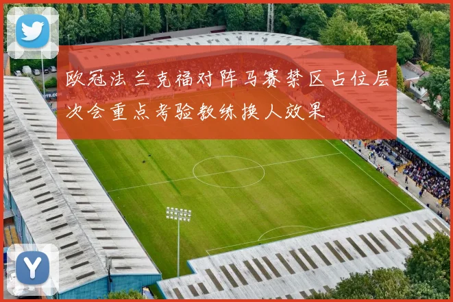 欧冠法兰克福对阵马赛禁区占位层次会重点考验教练换人效果