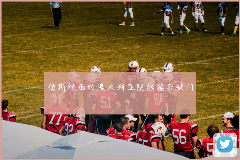 德斯特面对澳大利亚防线能否破门