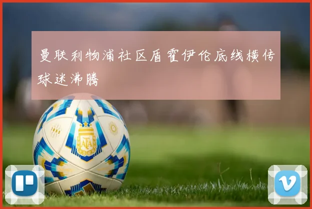 曼联利物浦社区盾霍伊伦底线横传球迷沸腾