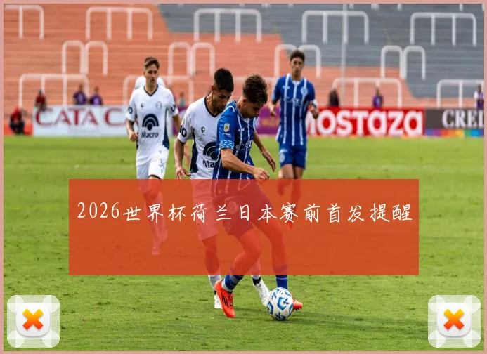 2026世界杯荷兰日本赛前首发提醒