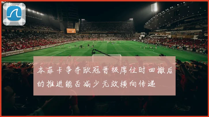 本菲卡争夺欧冠晋级席位时回撤后的推进能否减少无效横向传递