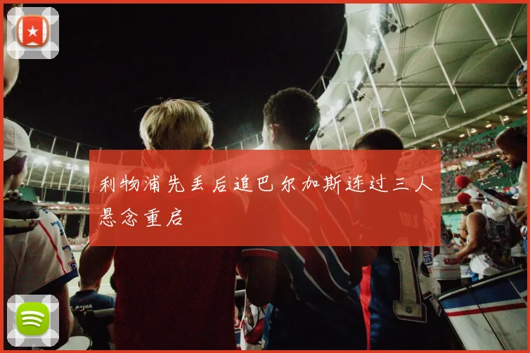 利物浦先丢后追巴尔加斯连过三人悬念重启