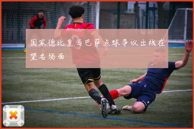 国家德比皇马巴萨点球争议出线在望名场面