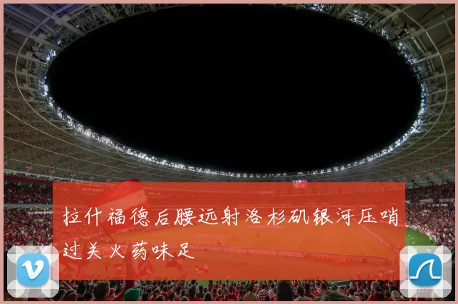 拉什福德后腰远射洛杉矶银河压哨过关火药味足