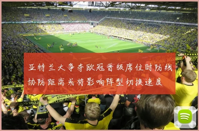 亚特兰大争夺欧冠晋级席位时防线协防距离或将影响阵型切换速度