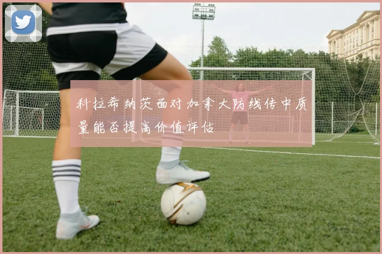 科拉希纳茨面对加拿大防线传中质量能否提高价值评估