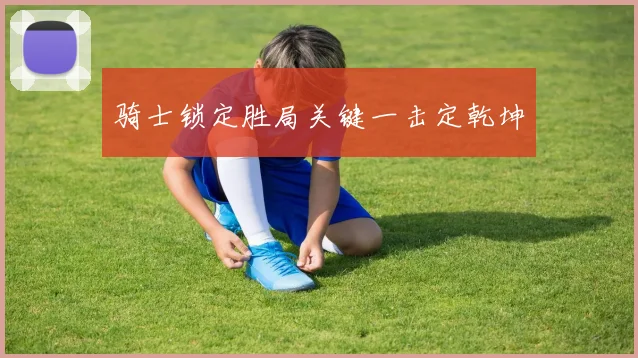 骑士锁定胜局关键一击定乾坤