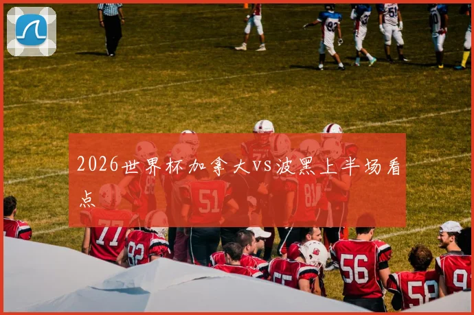 2026世界杯加拿大vs波黑上半场看点