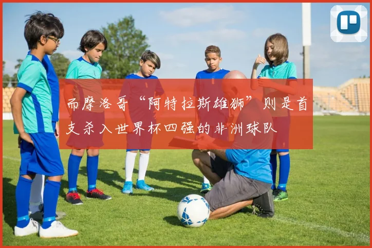 而摩洛哥“阿特拉斯雄狮”则是首支杀入世界杯四强的非洲球队