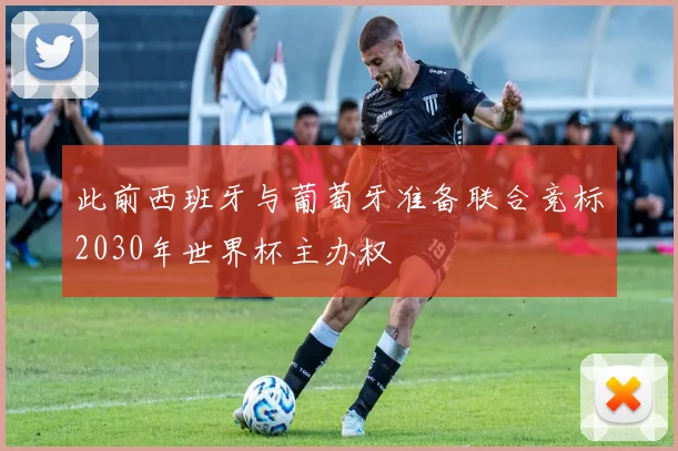 此前西班牙与葡萄牙准备联合竞标2030年世界杯主办权