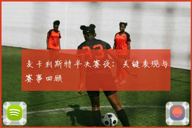 麦卡利斯特半决赛夜：关键表现与赛事回顾