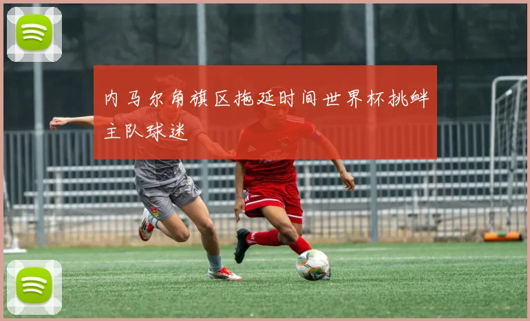 内马尔角旗区拖延时间世界杯挑衅主队球迷