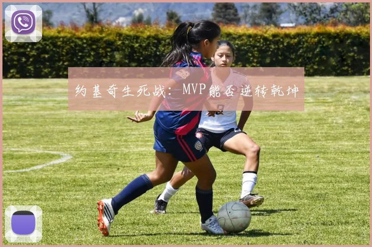 约基奇生死战：MVP能否逆转乾坤