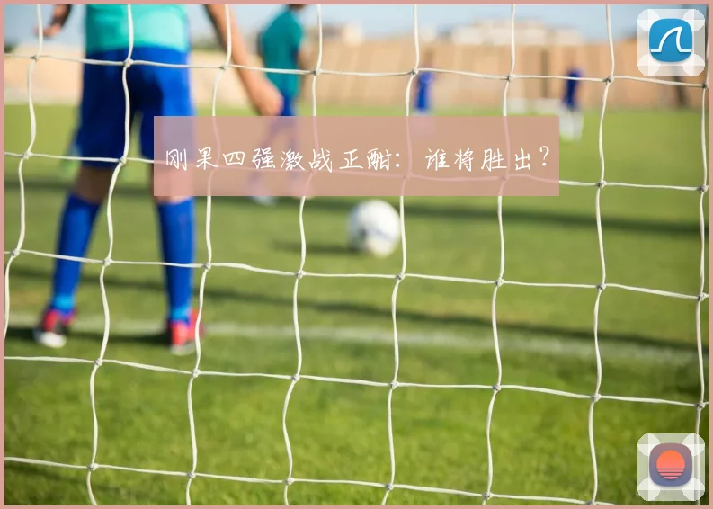 刚果四强激战正酣：谁将胜出？