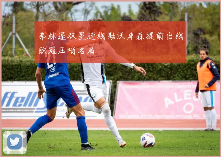 弗林蓬双星连线勒沃库森提前出线欧冠压哨名局