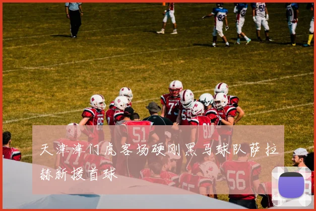 天津津门虎客场硬刚黑马球队萨拉赫新援首球
