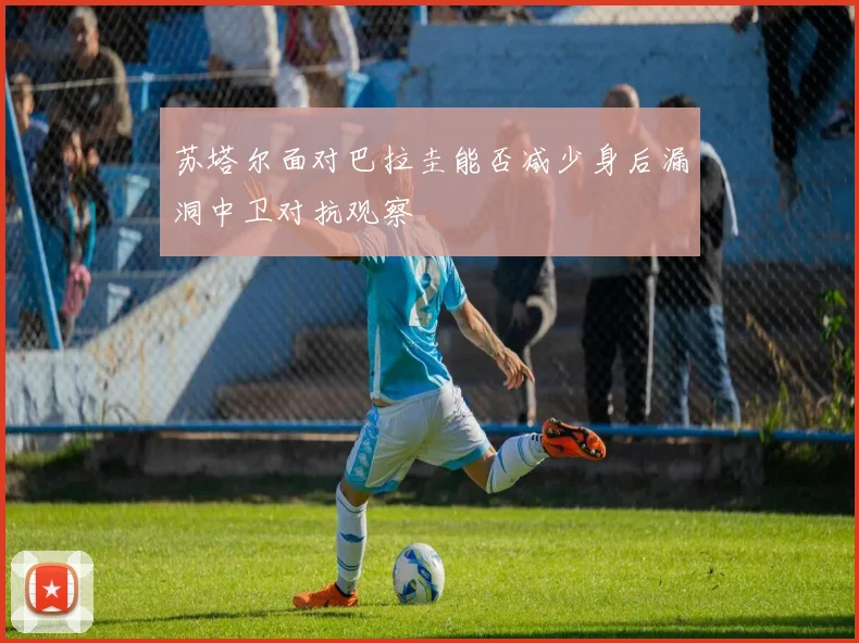 苏塔尔面对巴拉圭能否减少身后漏洞中卫对抗观察