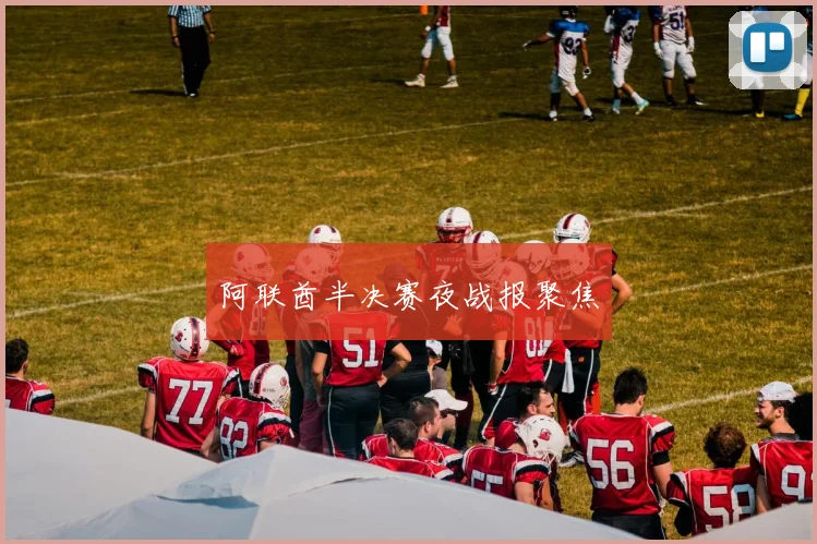 阿联酋半决赛夜战报聚焦
