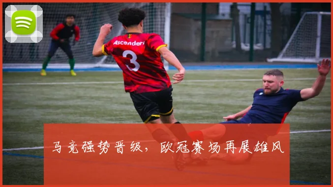 马竞强势晋级，欧冠赛场再展雄风