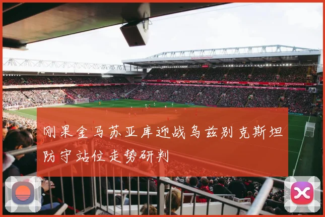 刚果金马苏亚库迎战乌兹别克斯坦防守站位走势研判