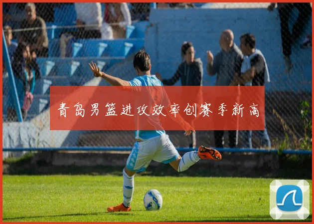 青岛男篮进攻效率创赛季新高
