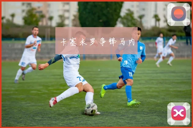 卡塞米罗争锋马内